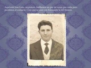 Aquí está Jose Luis, carpintero, hablamos un par de veces por carta pero
perdimos el contacto. Creo que se casó con Enriqueta la del frutero.
 