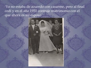 Yo no estaba de acuerdo con casarme, pero al final
cedí y en el año 1951 contraje matrimonio con el
que ahora es mi esposo
 