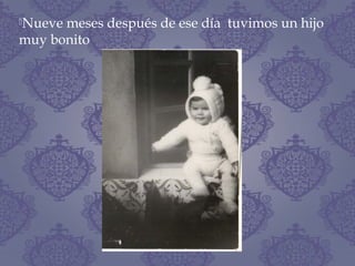 Nueve meses después de ese día tuvimos un hijo
muy bonito
 
