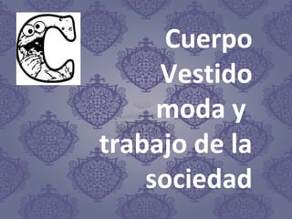 Cuerpo
Vestido
moda y
trabajo de la
sociedad
 