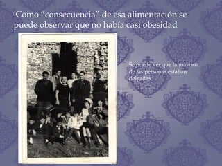 Como “consecuencia” de esa alimentación se
puede observar que no había casi obesidad
Se puede ver que la mayoría
de las personas estaban
delgadas
 