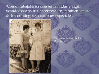 Como trabajaba en casa tenía faldas y algún
vestido para salir a hacer recados, también tenía el
de los domingos y ocasiones especiales.
Yo con mi vestido de los
domingos
 