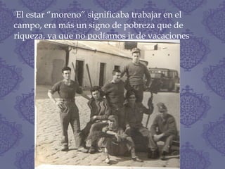 El estar “moreno” significaba trabajar en el
campo, era más un signo de pobreza que de
riqueza, ya que no podíamos ir de vacaciones
 