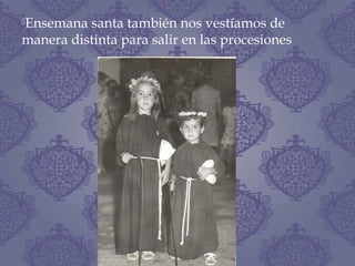Ensemana santa también nos vestíamos de
manera distinta para salir en las procesiones
 