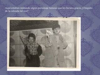 Aquí estaban imitando algún personaje famoso que les hiciera gracia ¿Chiquito
de la calzada tal vez?
 