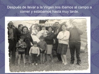 Después de llevar a la Virgen nos ibamos al campo a
comer y estabamos hasta muy tarde.
 