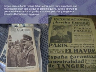 Según parecía había menos delincuencia, pero claro las noticias que
nos llegaban eran solo las que el gobierno quería, pues la libertad de
presa estaba reprimida al igual que muchas películas y en general
todas las libertades de expresión.
 