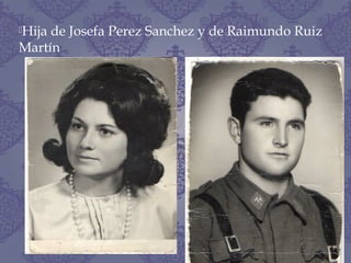 Hija de Josefa Perez Sanchez y de Raimundo Ruiz
Martín
 