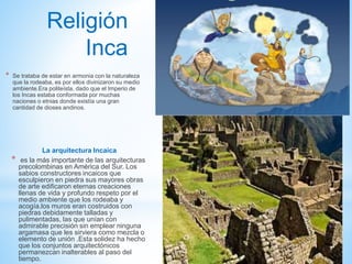 Religión
Inca
* Se trataba de estar en armonia con la naturaleza
que la rodeaba, es por ellos divinizaron su medio
ambient...
