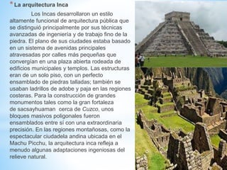 *La arquitectura Inca
Los Incas desarrollaron un estilo
altamente funcional de arquitectura pública que
se distinguió prin...