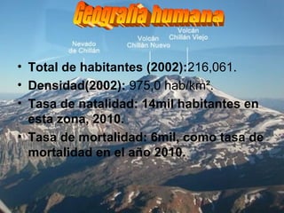 • Total de habitantes (2002):216,061.
• Densidad(2002): 975,0 hab/km².
• Tasa de natalidad: 14mil habitantes en
esta zona, 2010.
• Tasa de mortalidad: 6mil, como tasa de
mortalidad en el año 2010.
 