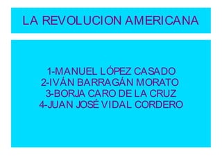 LA REVOLUCION AMERICANA
1-MANUEL LÓPEZ CASADO
2-IVÁN BARRAGÁN MORATO
3-BORJA CARO DE LA CRUZ
4-JUAN JOSÉ VIDAL CORDERO