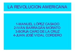 LA REVOLUCION AMERICANA



    1-MANUEL LÓPEZ CASADO
  2-IVÁN BARRAGÁN MORATO
   3-BORJA CARO DE LA CRUZ
  4-JUAN JOSÉ VIDAL CORDERO
 