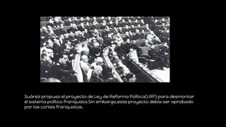 Suárez propuso el proyecto de Ley de Reforma Política(LRP) para desmontar
el sistema político franquista.Sin embargo,este ...