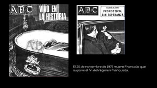 El 20 de noviembre de 1975 muere Franco,lo que
supone el fin del régimen franquista.
 