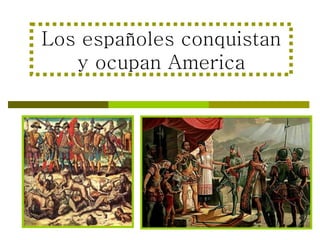 Los españoles conquistan y ocupan America 