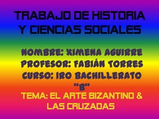 TRABAJO DE HISTORIA
Y CIENCIAS SOCIALES
Nombre: Ximena Aguirre
Profesor: Fabián Torres
Curso: 1ro Bachillerato
“B”
TEMA: El ARTE BIZANTINO &
LAS CRUZADAS
 