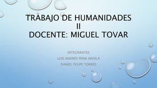 TRABAJO DE HUMANIDADES
II
DOCENTE: MIGUEL TOVAR
INTEGRANTES
LUIS ANDRÉS PENA ARDILA
DANIEL FELIPE TORRES
 