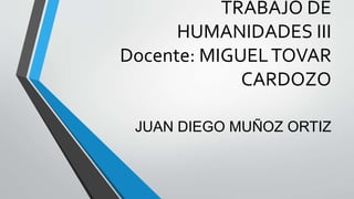 TRABAJO DE
HUMANIDADES III
Docente: MIGUELTOVAR
CARDOZO
JUAN DIEGO MUÑOZ ORTIZ
 