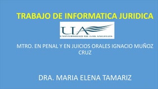 TRABAJO DE INFORMATICA JURIDICA
MTRO. EN PENAL Y EN JUICIOS ORALES IGNACIO MUÑOZ
CRUZ
DRA. MARIA ELENA TAMARIZ
1
 