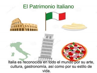 El Patrimonio Italiano
Italia es reconocida en todo el mundo por su arte,
cultura, gastronomía, así como por su estilo de
vida. vida.
 
