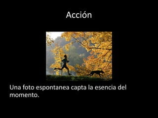 Acción
Una foto espontanea capta la esencia del
momento.
 