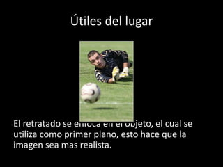 Útiles del lugar
El retratado se enfoca en el objeto, el cual se
utiliza como primer plano, esto hace que la
imagen sea mas realista.
 