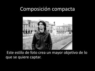 Composición compacta
Este estilo de foto crea un mayor objetivo de lo
que se quiere captar.
 