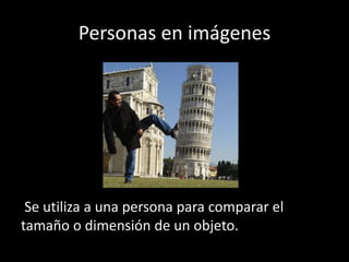 Personas en imágenes
Se utiliza a una persona para comparar el
tamaño o dimensión de un objeto.
 