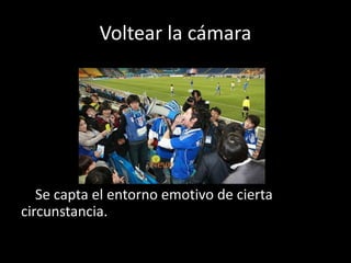 Voltear la cámara
Se capta el entorno emotivo de cierta
circunstancia.
 