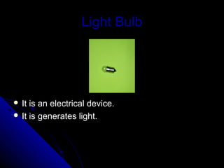 Light Bulb




 It is an electrical device.
 It is generates light.
 