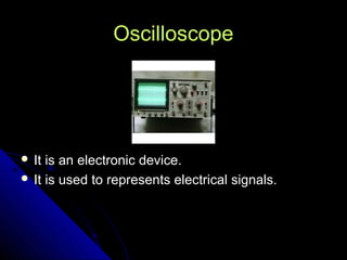 Oscilloscope




 It is an electronic device.
 It is used to represents electrical signals.
 
