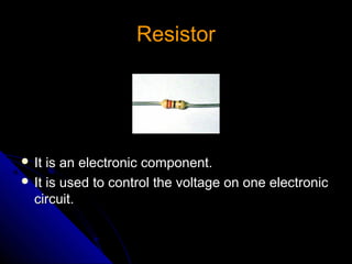Resistor




 It is an electronic component.
 It is used to control the voltage on one electronic
  circuit.
 