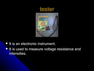 tester




 It is an electronic instrument.
 It is used to measure voltage resistance and
  intensities.
 