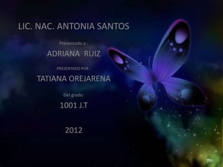LIC. NAC. ANTONIA SANTOS
         Presentado a :

      ADRIANA RUIZ
        PRESENTADO POR :

    TATIANA OREJARENA
           Del grado:

         1001 J.T

           2012
 