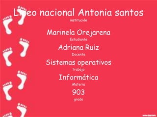 Liceo nacional Antonia santos
              institución


       Marinela Orejarena
             Estudiante

          Adriana Ruiz
               Docente

       Sistemas operativos
               trabajo

          Informática
               Materia

               903
                grado
 