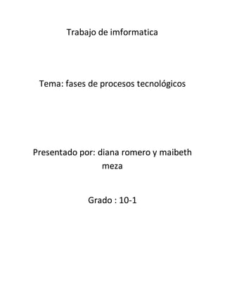 Trabajo de imformatica
Tema: fases de procesos tecnológicos
Presentado por: diana romero y maibeth
meza
Grado : 10-1
 