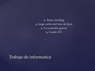  Tema: los blog
 Jorge carlós del toro de leon
 Lic:custodio garcia
 Grado: 9/2
Trabajo de informatica
 