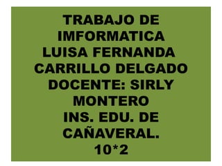 TRABAJO DE
IMFORMATICA
LUISA FERNANDA
CARRILLO DELGADO
DOCENTE: SIRLY
MONTERO
INS. EDU. DE
CAÑAVERAL.
10*2
 