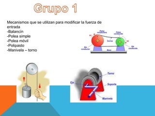 Mecanismos que se utilizan para modificar la fuerza de
entrada
-Balancín
-Polea simple
-Polea móvil
-Polipasto
-Manivela – torno
 