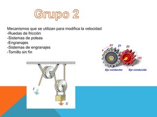 Mecanismos que se utilizan para modifica la velocidad
-Ruedas de fricción
-Sistemas de poleas
-Engranajes
-Sistemas de engranajes
-Tornillo sin fin
 