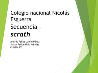 Colegio nacional Nicolás
Esguerra
Secuencia -
scrath
Andrés Felipe Jaime Pérez
Julián Felipe Niño Méndez
CURSO:802
 