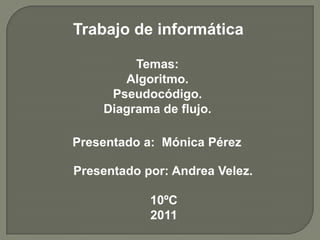 Trabajo de informática

         Temas:
       Algoritmo.
     Pseudocódigo.
    Diagrama de flujo.

Presentado a: Mónica Pérez

Presentado por: Andrea Velez.

            10ºC
            2011
 