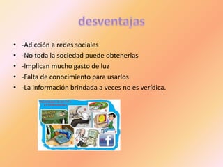 • -Adicción a redes sociales
• -No toda la sociedad puede obtenerlas
• -Implican mucho gasto de luz
• -Falta de conocimiento para usarlos
• -La información brindada a veces no es verídica.
 