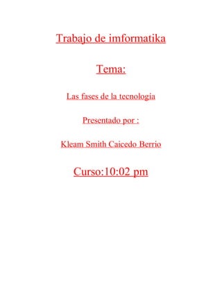 Trabajo de imformatika
Tema:
Las fases de la tecnología
Presentado por :
Kleam Smith Caicedo Berrio
Curso:10:02 pm
 