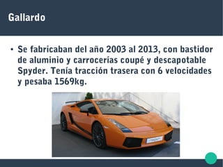 Gallardo
● Se fabricaban del año 2003 al 2013, con bastidor
de aluminio y carrocerías coupé y descapotable
Spyder. Tenía tracción trasera con 6 velocidades
y pesaba 1569kg.
 