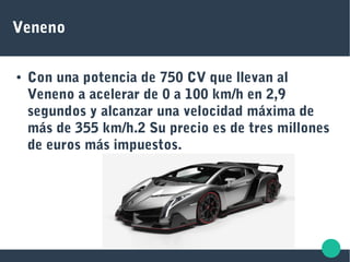 Veneno
● Con una potencia de 750 CV que llevan al
Veneno a acelerar de 0 a 100 km/h en 2,9
segundos y alcanzar una velocidad máxima de
más de 355 km/h.2 Su precio es de tres millones
de euros más impuestos.
 