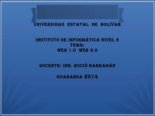 UNIVERSIDAD ESTATAL DE BOLÍVAR
INSTITUTO DE INfORmáTIcA NIVEL 2
TEmA:
WEB 1.0 WEB 2.0
DOcENTE: ING. ROcIó BARRAGáN
GUARANDA 2014
 