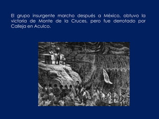 El grupo insurgente marcho después a México, obtuvo la
victoria de Monte de la Cruces, pero fue derrotado por
Calleja en Aculco.
 