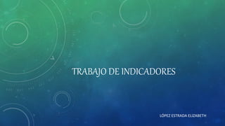 TRABAJO DE INDICADORES 
LÓPEZ ESTRADA ELIZABETH 
 